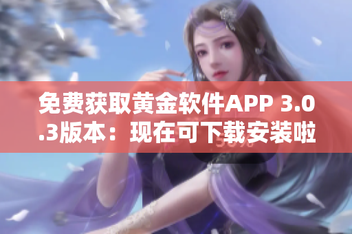 免费获取黄金软件APP 3.0.3版本：现在可下载安装啦！