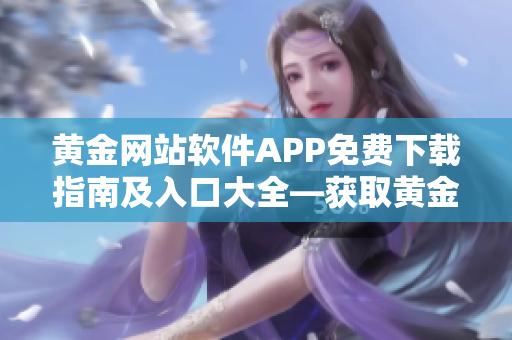 黄金网站软件APP免费下载指南及入口大全―获取黄金软件APP的最佳途径