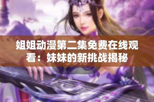 姐姐动漫第二集免费在线观看：妹妹的新挑战揭秘