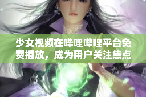 少女视频在哔哩哔哩平台免费播放，成为用户关注焦点