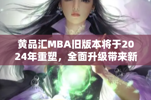 黄品汇MBA旧版本将于2024年重塑，全面升级带来新变革