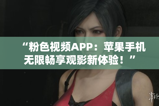 “粉色视频APP：苹果手机无限畅享观影新体验！”