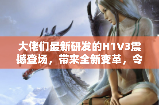 大佬们最新研发的H1V3震撼登场，带来全新变革，令人瞩目