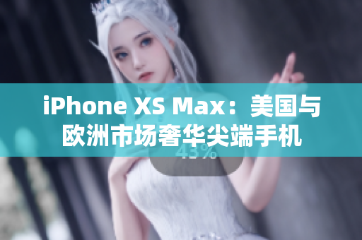 iPhone XS Max：美国与欧洲市场奢华尖端手机