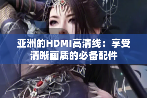 亚洲的HDMI高清线：享受清晰画质的必备配件