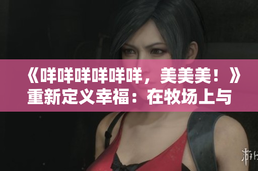 《咩咩咩咩咩咩，美美美！》重新定义幸福：在牧场上与羊咩咩咩，融入自然，体验天然乐趣。