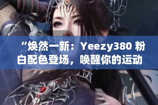 “焕然一新：Yeezy380 粉白配色登场，唤醒你的运动风尚”