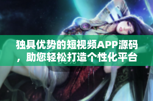 独具优势的短视频APP源码，助您轻松打造个性化平台