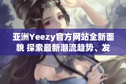 亚洲Yeezy官方网站全新面貌 探索最新潮流趋势、发现独家款式