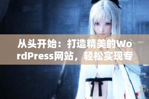 从头开始：打造精美的WordPress网站，轻松实现专业化网页设计