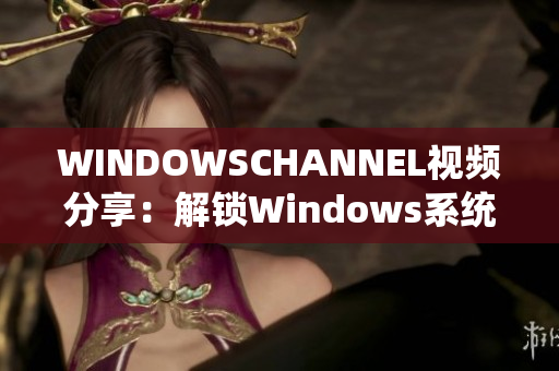 WINDOWSCHANNEL视频分享：解锁Windows系统新姿势