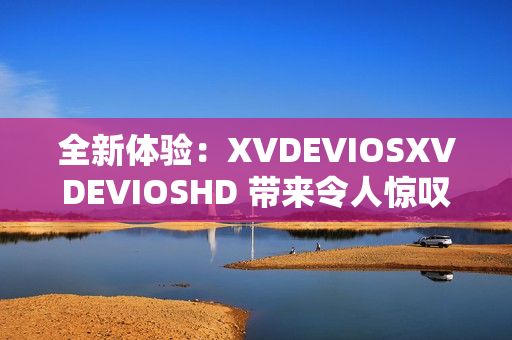 全新体验：XVDEVIOSXVDEVIOSHD 带来令人惊叹的视听享受