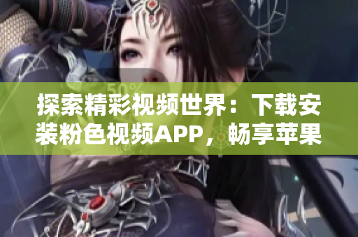 探索精彩视频世界：下载安装粉色视频APP，畅享苹果手机的无限视听乐趣