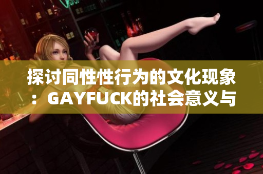 探讨同性性行为的文化现象：GAYFUCK的社会意义与影响