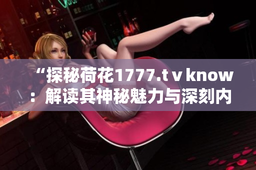 “探秘荷花1777.tⅴknow：解读其神秘魅力与深刻内涵”