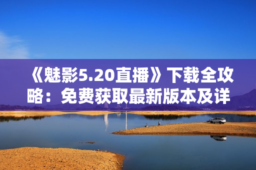 《魅影5.20直播》下载全攻略：免费获取最新版本及详细安装步骤