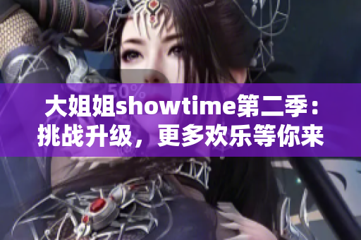 大姐姐showtime第二季：挑战升级，更多欢乐等你来！