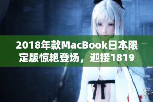 2018年款MacBook日本限定版惊艳登场，迎接1819岁笔记本电脑的新时代