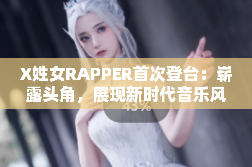 X姓女RAPPER首次登台：崭露头角，展现新时代音乐风采