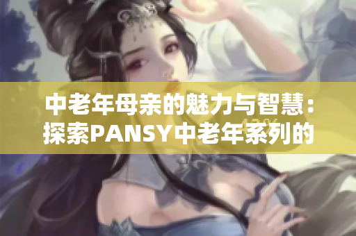 中老年母亲的魅力与智慧：探索PANSY中老年系列的时尚与功能