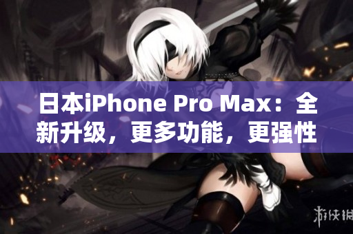 日本iPhone Pro Max：全新升级，更多功能，更强性能！