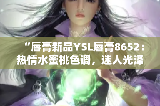 “唇膏新品YSL唇膏8652：热情水蜜桃色调，迷人光泽唇妆引领潮流”