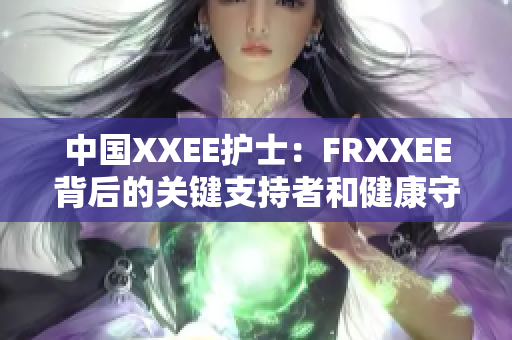 中国XXEE护士：FRXXEE背后的关键支持者和健康守护者