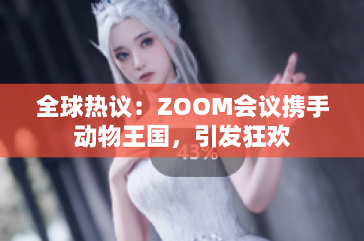 全球热议：ZOOM会议携手动物王国，引发狂欢