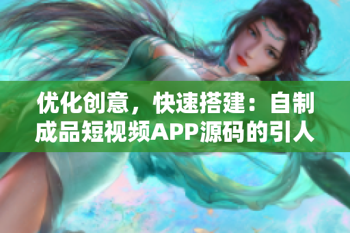 优化创意，快速搭建：自制成品短视频APP源码的引人关注的优势