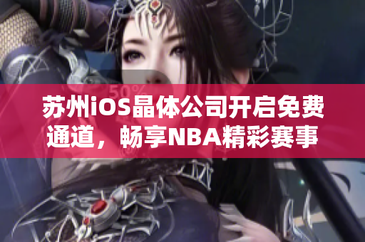 苏州iOS晶体公司开启免费通道，畅享NBA精彩赛事