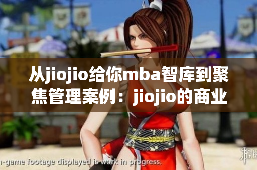 从jiojio给你mba智库到聚焦管理案例：jiojio的商业策略解析