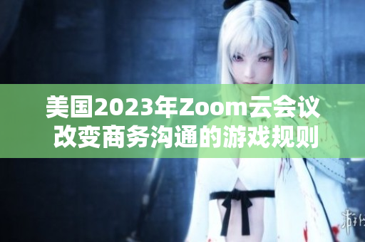 美国2023年Zoom云会议 改变商务沟通的游戏规则