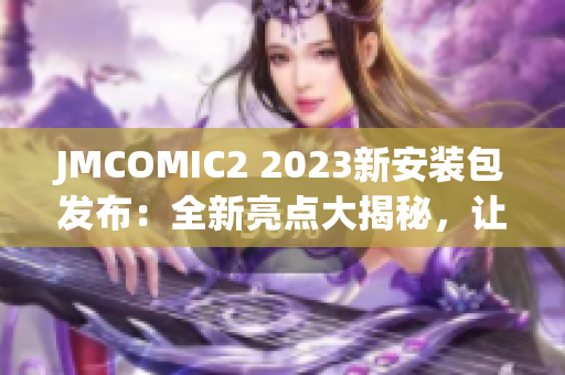 JMCOMIC2 2023新安装包发布：全新亮点大揭秘，让你耳目一新！