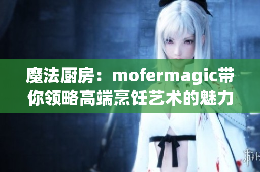 魔法厨房：mofermagic带你领略高端烹饪艺术的魅力