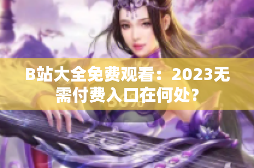 B站大全免费观看：2023无需付费入口在何处？