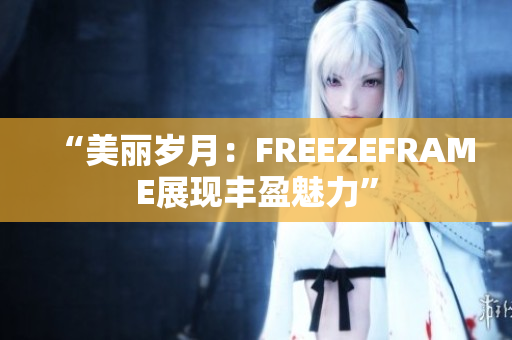 “美丽岁月：FREEZEFRAME展现丰盈魅力”