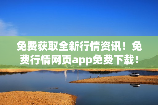 免费获取全新行情资讯！免费行情网页app免费下载！