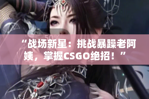 “战场新星：挑战暴躁老阿姨，掌握CSGO绝招！”