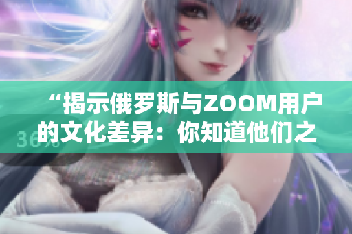 “揭示俄罗斯与ZOOM用户的文化差异：你知道他们之间的不同吗？”