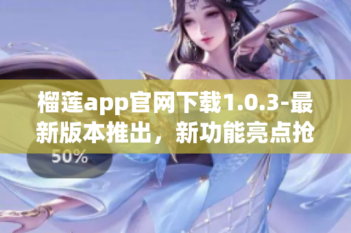 榴莲app官网下载1.0.3-最新版本推出，新功能亮点抢先揭秘