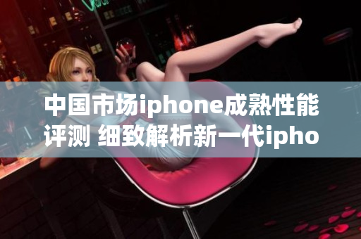 中国市场iphone成熟性能评测 细致解析新一代iphone性能