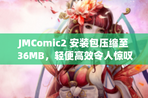 JMComic2 安装包压缩至 36MB，轻便高效令人惊叹