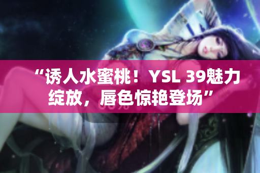 “诱人水蜜桃！YSL 39魅力绽放，唇色惊艳登场”