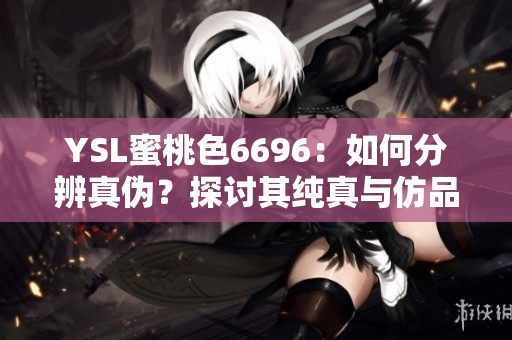 YSL蜜桃色6696：如何分辨真伪？探讨其纯真与仿品的区别