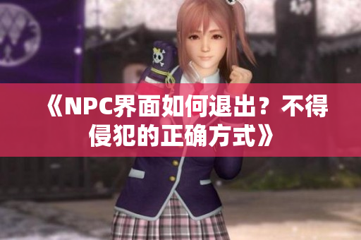 《NPC界面如何退出？不得侵犯的正确方式》