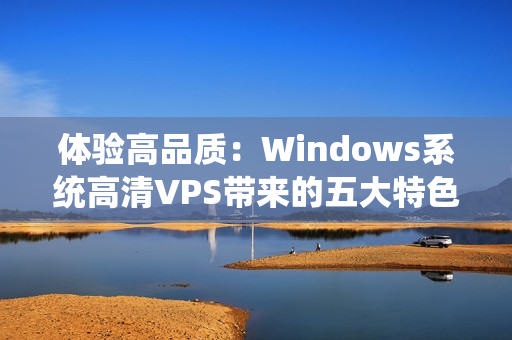 体验高品质：Windows系统高清VPS带来的五大特色