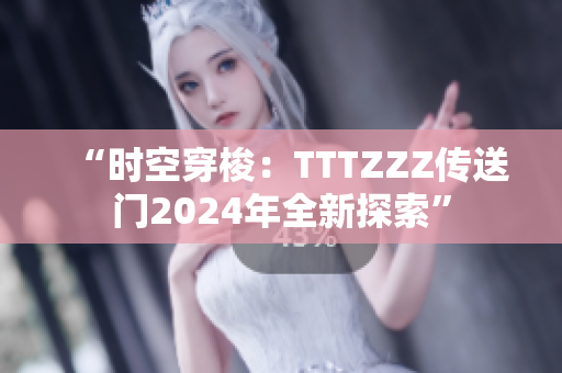 “时空穿梭：TTTZZZ传送门2024年全新探索”