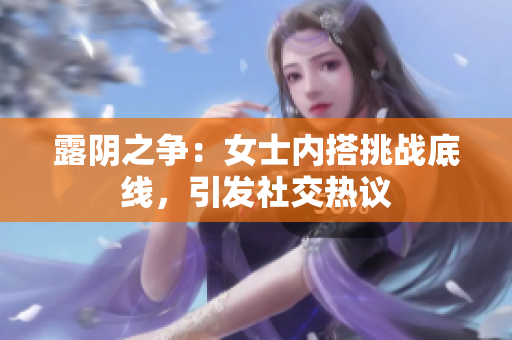 露阴之争：女士内搭挑战底线，引发社交热议