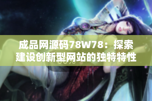 成品网源码78W78：探索建设创新型网站的独特特性