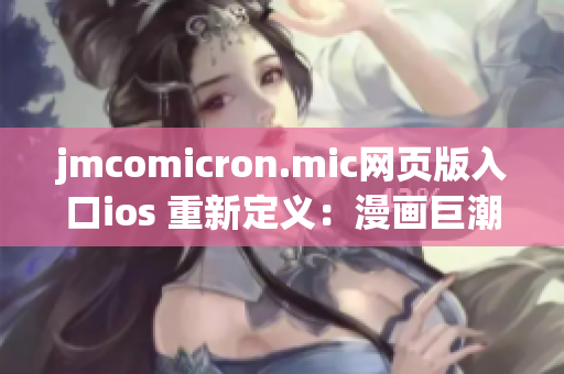 jmcomicron.mic网页版入口ios 重新定义：漫画巨潮，一触即达